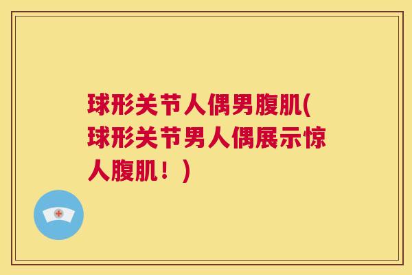 球形关节人偶男腹肌(球形关节男人偶展示惊人腹肌！)