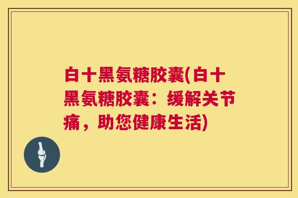 白十黑氨糖胶囊(白十黑氨糖胶囊：缓解关节痛，助您健康生活)