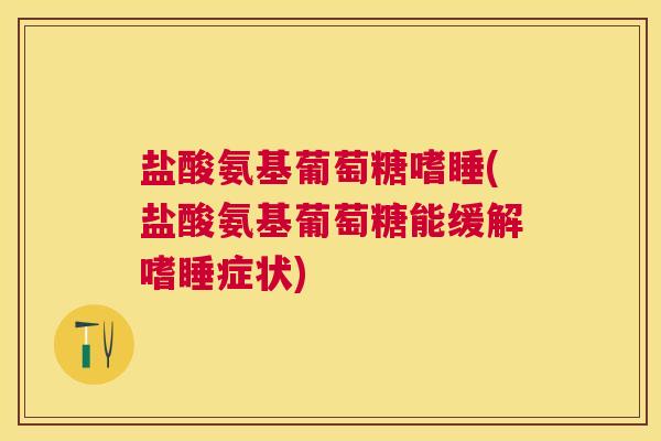 盐酸氨基葡萄糖嗜睡(盐酸氨基葡萄糖能缓解嗜睡症状)
