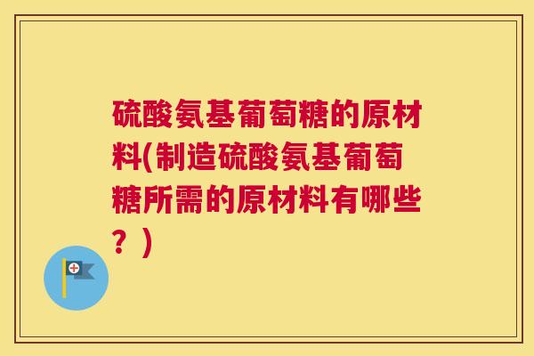 硫酸氨基葡萄糖的原材料(制造硫酸氨基葡萄糖所需的原材料有哪些?)