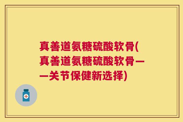 真善道氨糖硫酸软骨(真善道氨糖硫酸软骨——关节保健新选择)