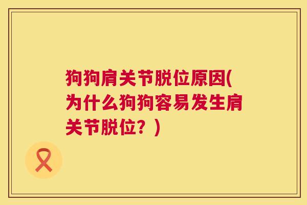 狗狗肩关节脱位原因(为什么狗狗容易发生肩关节脱位?)