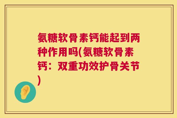 氨糖软骨素钙能起到两种作用吗(氨糖软骨素钙:双重功效护骨关节) 氨糖软骨素钙能起到两种作用吗(氨糖软骨素钙:双重功效护骨关节)