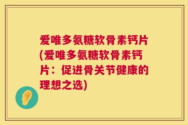爱唯多氨糖软骨素钙片(爱唯多氨糖软骨素钙片:促进骨关节健康的理想之选)