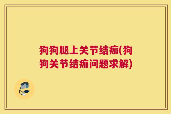 狗狗腿上关节结痂(狗狗关节结痂问题求解)