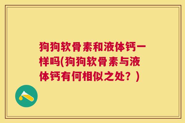 狗狗软骨素和液体钙一样吗(狗狗软骨素与液体钙有何相似之处?) 狗狗软骨素和液体钙一样吗(狗狗软骨素与液体钙有何相似之处?)