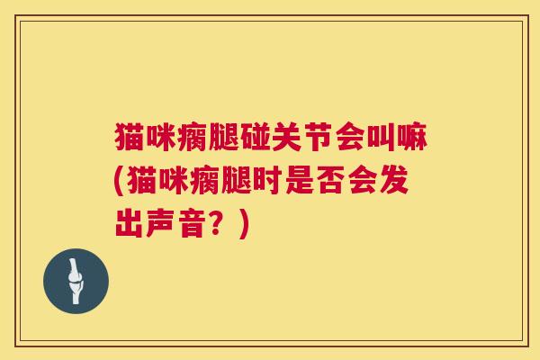 猫咪瘸腿碰关节会叫嘛(猫咪瘸腿时是否会发出声音?)