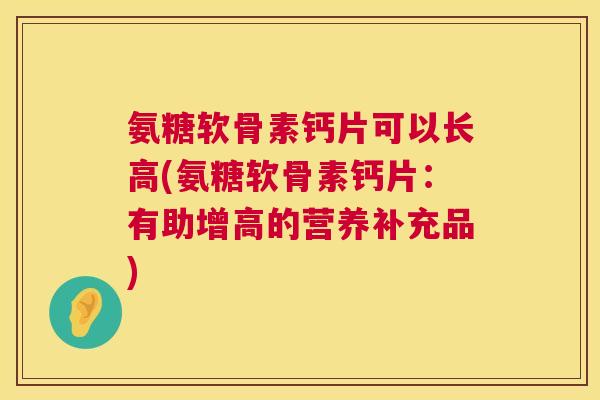 氨糖软骨素钙片可以长高(氨糖软骨素钙片:有助增高的营养补充品)