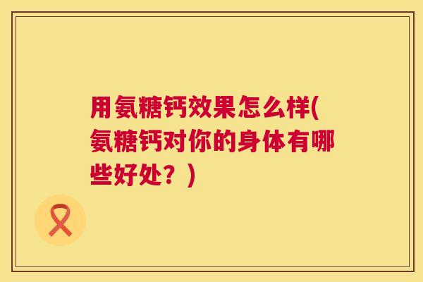 用氨糖钙效果怎么样(氨糖钙对你的身体有哪些好处?)