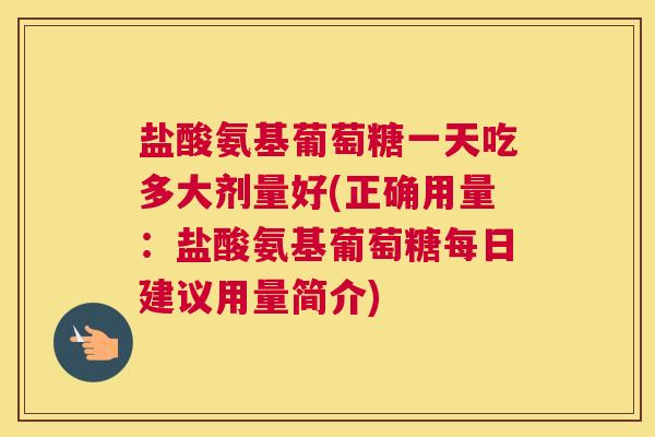 盐酸氨基葡萄糖一天吃多大剂量好(正确用量:盐酸氨基葡萄糖每日建议用量简介)