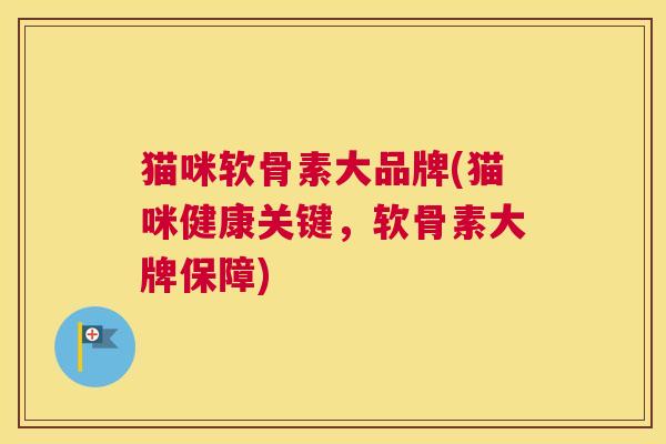 猫咪软骨素大品牌(猫咪健康关键,软骨素大牌保障) 猫咪软骨素大品牌(猫咪健康关键,软骨素大牌保障)