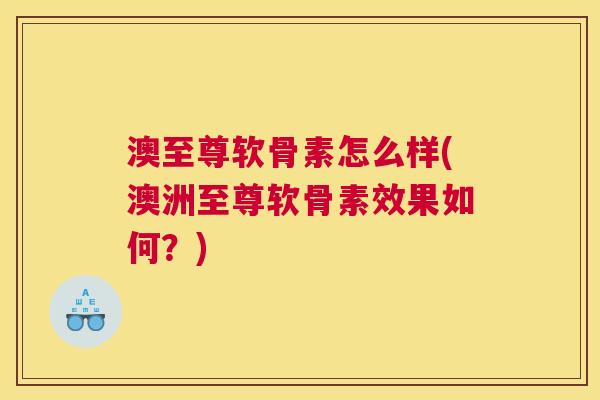 澳至尊软骨素怎么样(澳洲至尊软骨素效果如何?)
