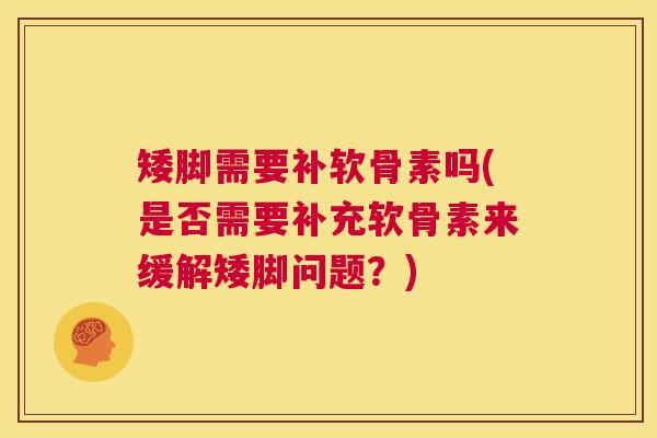 矮脚需要补软骨素吗(是否需要补充软骨素来缓解矮脚问题?)