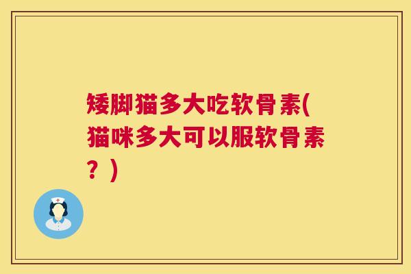 矮脚猫多大吃软骨素(猫咪多大可以服软骨素?)