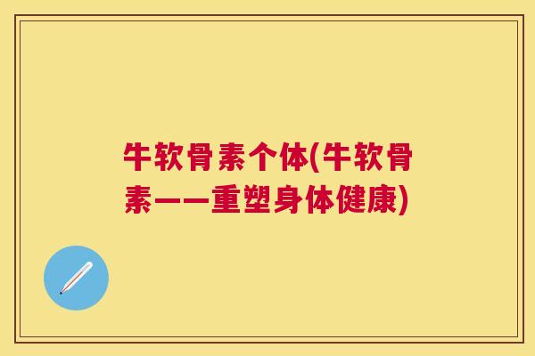 牛软骨素个体(牛软骨素——重塑身体健康)