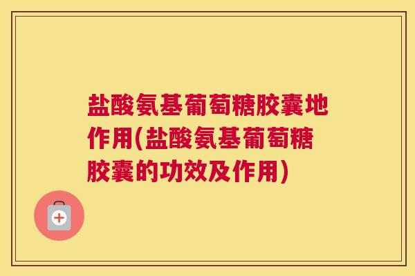 盐酸氨基葡萄糖胶囊地作用(盐酸氨基葡萄糖胶囊的功效及作用)