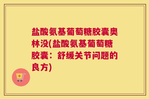 盐酸氨基葡萄糖胶囊奥林没(盐酸氨基葡萄糖胶囊:舒缓关节问题的良方)