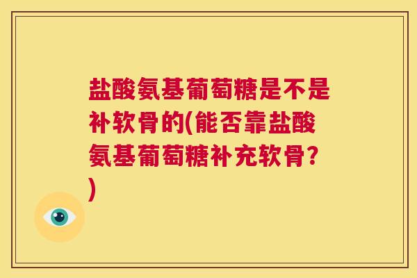 盐酸氨基葡萄糖是不是补软骨的(能否靠盐酸氨基葡萄糖补充软骨?)