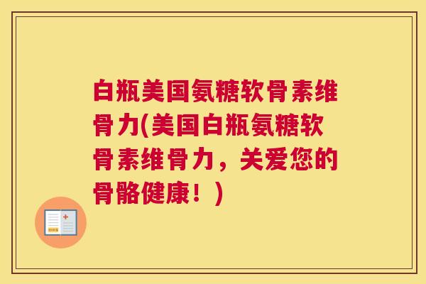 白瓶美国氨糖软骨素维骨力(美国白瓶氨糖软骨素维骨力，关爱您的骨骼健康！)