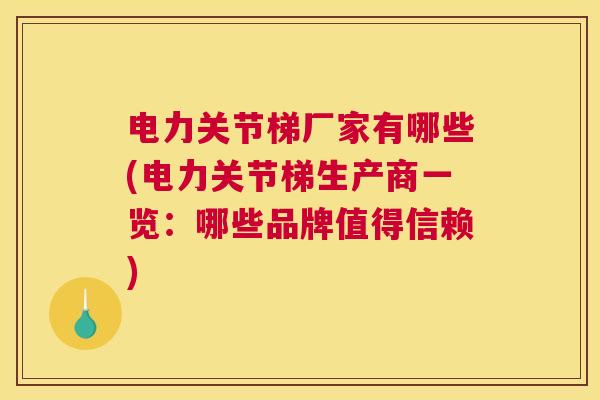 电力关节梯厂家有哪些(电力关节梯生产商一览:哪些品牌值得信赖)
