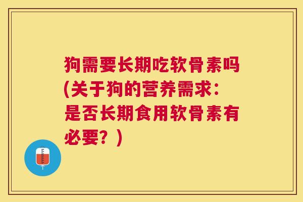 狗需要长期吃软骨素吗(关于狗的营养需求:是否长期食用软骨素有必要?)