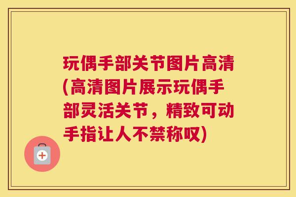 玩偶手部关节图片高清(高清图片展示玩偶手部灵活关节,精致可动手指让人不禁称叹) 玩偶手部关节图片高清(高清图片展示玩偶手部灵活关节,精致可动手指让人不禁称叹)