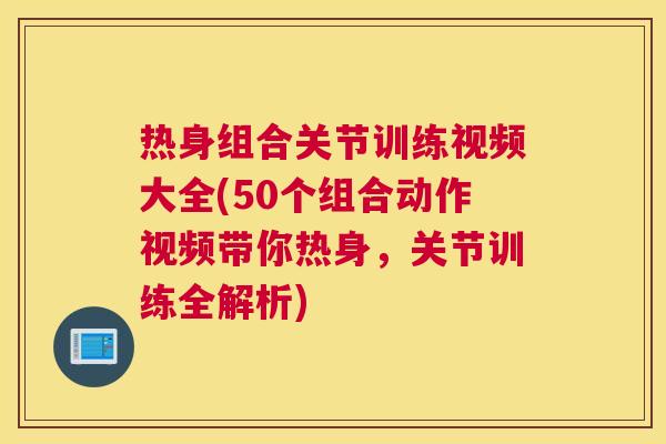 热身组合关节训练视频大全(50个组合动作视频带你热身,关节训练全解析) 热身组合关节训练视频大全(50个组合动作视频带你热身,关节训练全解析)
