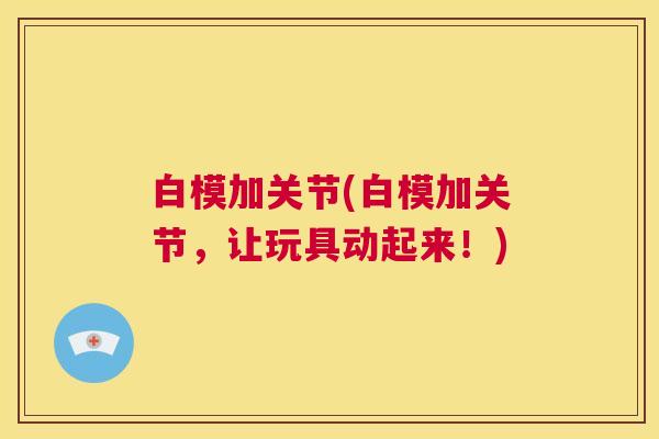 白模加关节(白模加关节,让玩具动起来!)