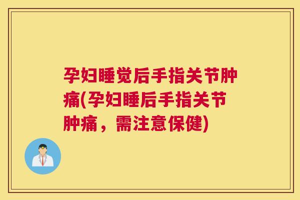 孕妇睡觉后手指关节肿痛(孕妇睡后手指关节肿痛，需注意保健)