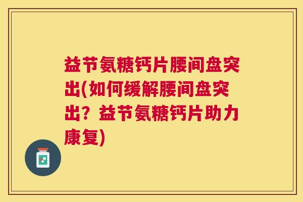 益节氨糖钙片腰间盘突出(如何缓解腰间盘突出?益节氨糖钙片助力康复)