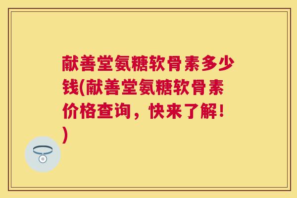 献善堂氨糖软骨素多少钱(献善堂氨糖软骨素价格查询,快来了解!) 献善堂氨糖软骨素多少钱(献善堂氨糖软骨素价格查询,快来了解!)