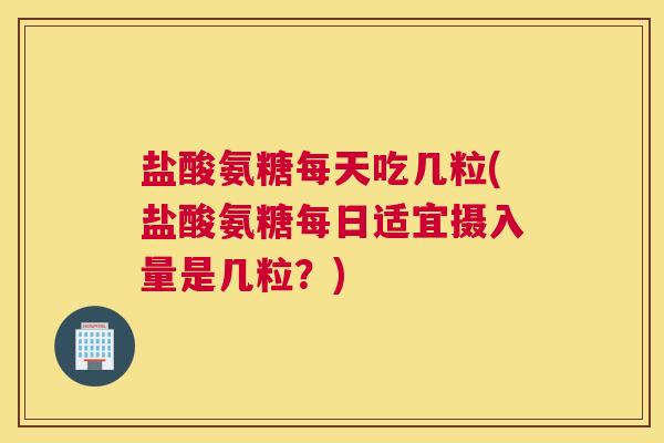 盐酸氨糖每天吃几粒(盐酸氨糖每日适宜摄入量是几粒？)