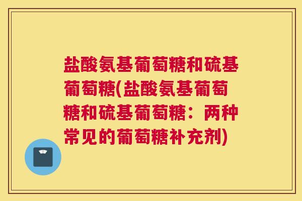 盐酸氨基葡萄糖和硫基葡萄糖(盐酸氨基葡萄糖和硫基葡萄糖:两种常见的葡萄糖补充剂)