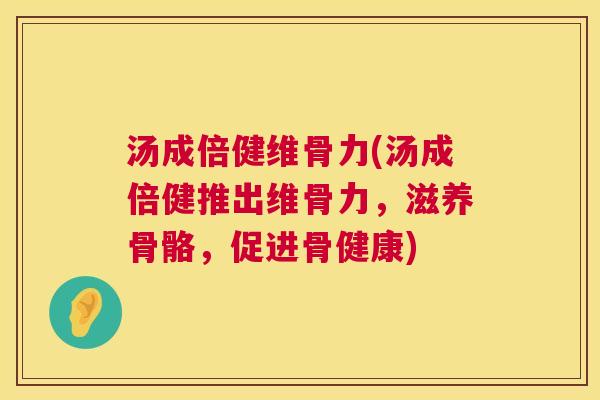 汤成倍健维骨力(汤成倍健推出维骨力,滋养骨骼,促进骨健康)