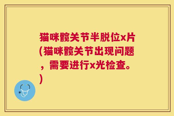 猫咪髋关节半脱位x片(猫咪髋关节出现问题,需要进行x光检查。)