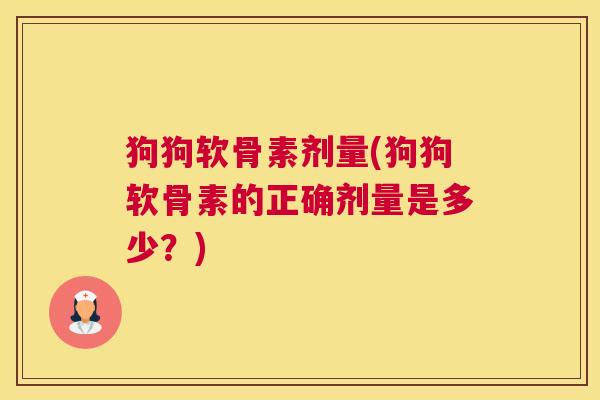 狗狗软骨素剂量(狗狗软骨素的正确剂量是多少？)