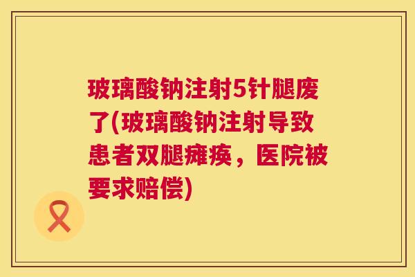 玻璃酸钠注射5针腿废了(玻璃酸钠注射导致患者双腿瘫痪,医院被要求赔偿) 玻璃酸钠注射5针腿废了(玻璃酸钠注射导致患者双腿瘫痪,医院被要求赔偿)