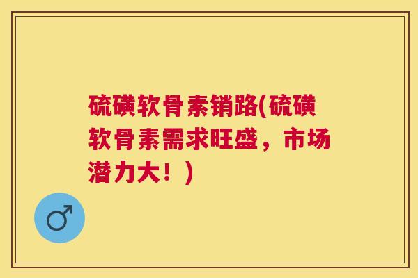 硫磺软骨素销路(硫磺软骨素需求旺盛,市场潜力大!) 硫磺软骨素销路(硫磺软骨素需求旺盛,市场潜力大!)