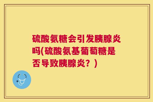 硫酸氨糖会引发胰腺炎吗(硫酸氨基葡萄糖是否导致胰腺炎?)