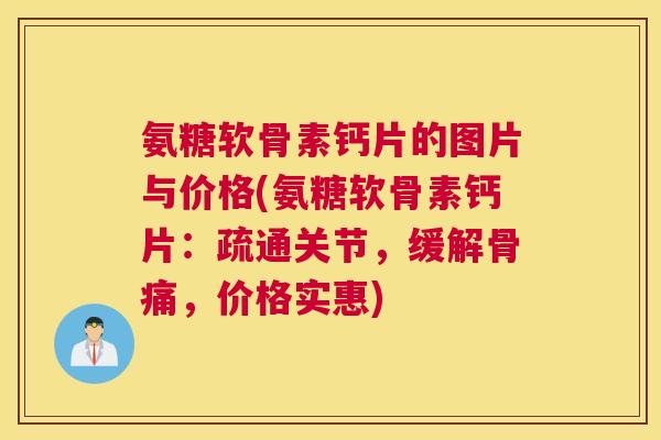 氨糖软骨素钙片的图片与价格(氨糖软骨素钙片：疏通关节，缓解骨痛，价格实惠)