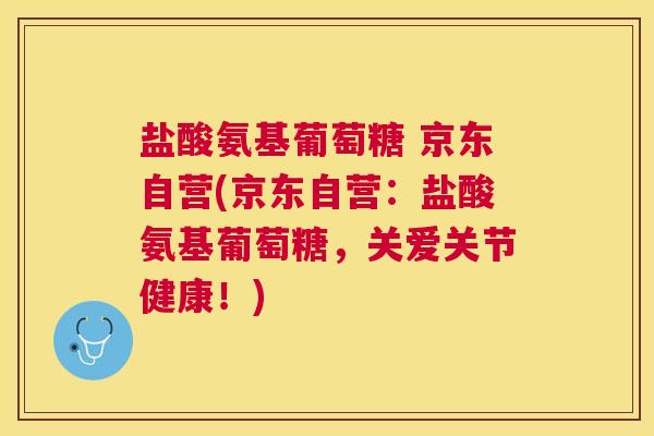 盐酸氨基葡萄糖 京东自营(京东自营：盐酸氨基葡萄糖，关爱关节健康！)