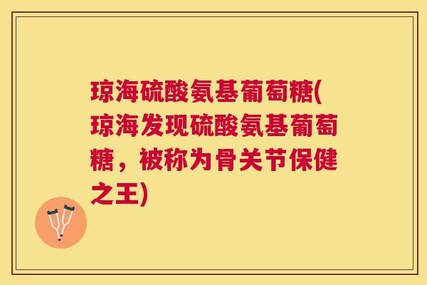 琼海硫酸氨基葡萄糖(琼海发现硫酸氨基葡萄糖,被称为骨关节保健之王)