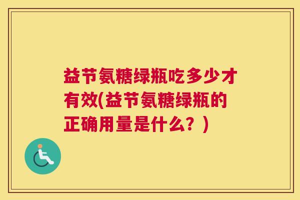 益节氨糖绿瓶吃多少才有效(益节氨糖绿瓶的正确用量是什么?)