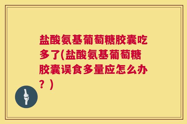 盐酸氨基葡萄糖胶囊吃多了(盐酸氨基葡萄糖胶囊误食多量应怎么办?)