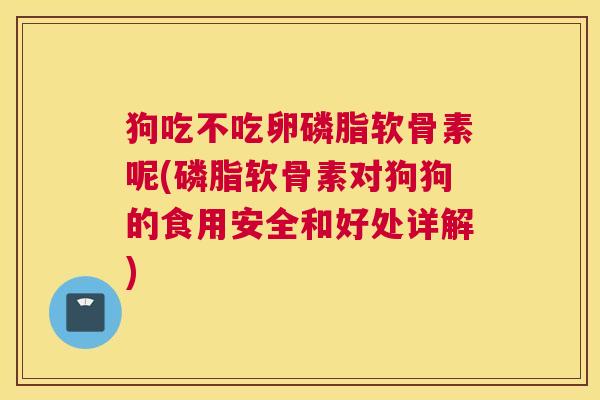 狗吃不吃卵磷脂软骨素呢(磷脂软骨素对狗狗的食用安全和好处详解)
