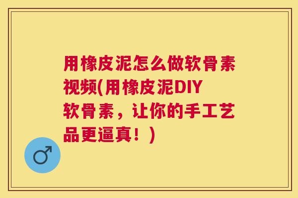 用橡皮泥怎么做软骨素视频(用橡皮泥DIY软骨素,让你的手工艺品更逼真!) 用橡皮泥怎么做软骨素视频(用橡皮泥DIY软骨素,让你的手工艺品更逼真!)