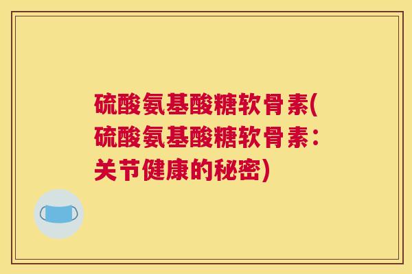 硫酸氨基酸糖软骨素(硫酸氨基酸糖软骨素：关节健康的秘密)