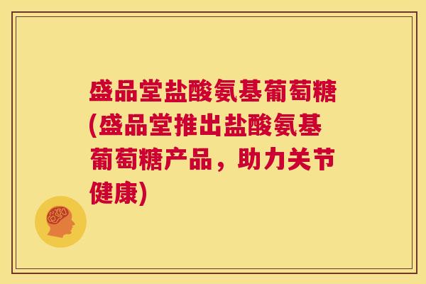 盛品堂盐酸氨基葡萄糖(盛品堂推出盐酸氨基葡萄糖产品,助力关节健康)
