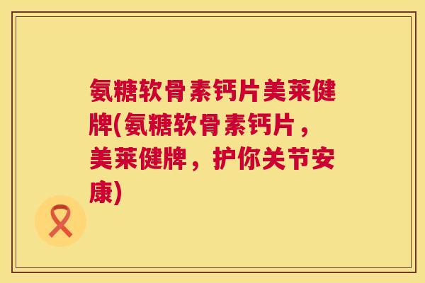 氨糖软骨素钙片美莱健牌(氨糖软骨素钙片,美莱健牌,护你关节安康)