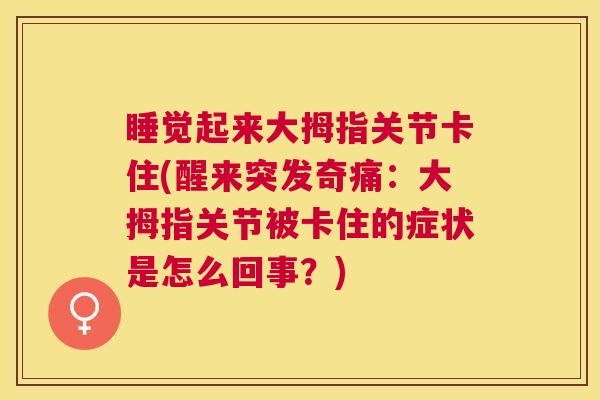 睡觉起来大拇指关节卡住(醒来突发奇痛:大拇指关节被卡住的症状是怎么回事?) 睡觉起来大拇指关节卡住(醒来突发奇痛:大拇指关节被卡住的症状是怎么回事?)